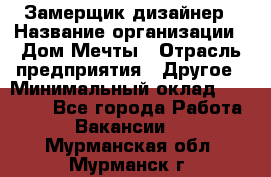 Замерщик-дизайнер › Название организации ­ Дом Мечты › Отрасль предприятия ­ Другое › Минимальный оклад ­ 30 000 - Все города Работа » Вакансии   . Мурманская обл.,Мурманск г.